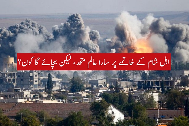 اہل شام کے خاتمے پر سارا عالم متحد، لیکن بچائے گا کون؟