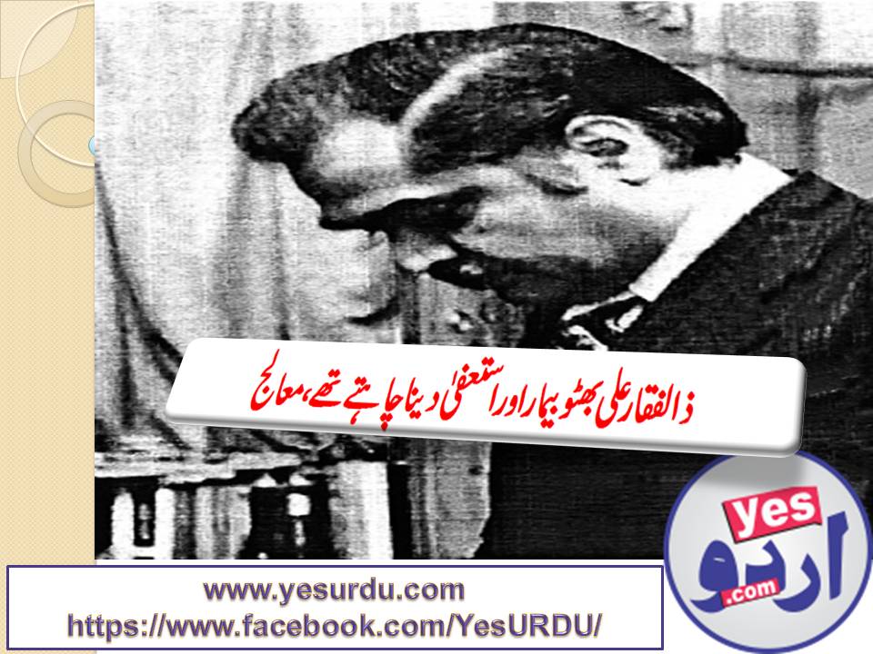 Z.A.Bhutto was seriouly ill and wanted to resign.Prof. Naseer Sheikh
