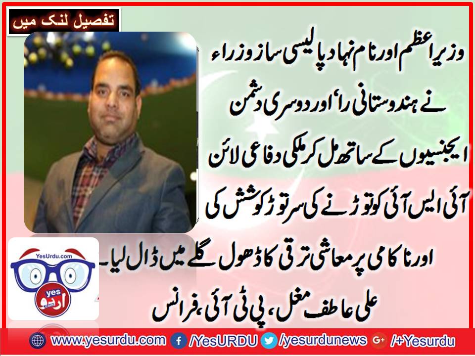 وزیر اعظم اور اسکے نام نہاد پالیسی ساز وزیروں نے ہندوستانی را اور دوسری دشمن ایجنسیوں کے ساتھ ملکر ملک کی دفاعی لائن کو توڑنے کی کوشش کی، اور ناکامی پر معاشی ترقی کا ڈھول گلے میں ڈال لیا، علی عاطف مغل