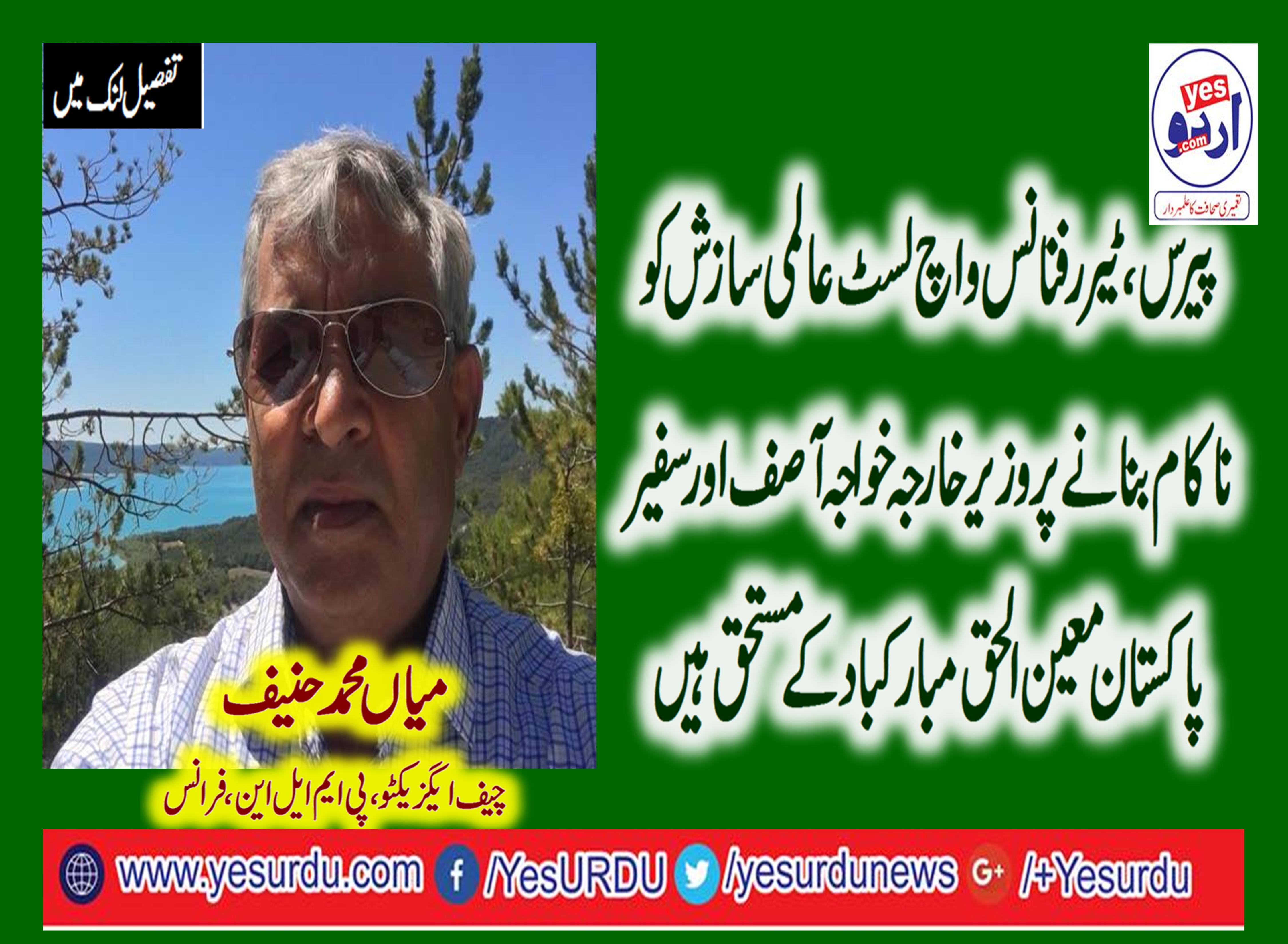 MIAN MUHAMMAD HANIF, CHIEF, EXECUTIVE, PMLN, FRANCE, SAID, FOREIGN, MINISTER, AND, AMBASSADOR, PAKISTAN, TO, FRANCE, DID, WELL, TO, EXCLUDE, PAKISTAN, NAME, FROM, INTERNATIONAL, TERROR, FINANCE, WATCH, LIST