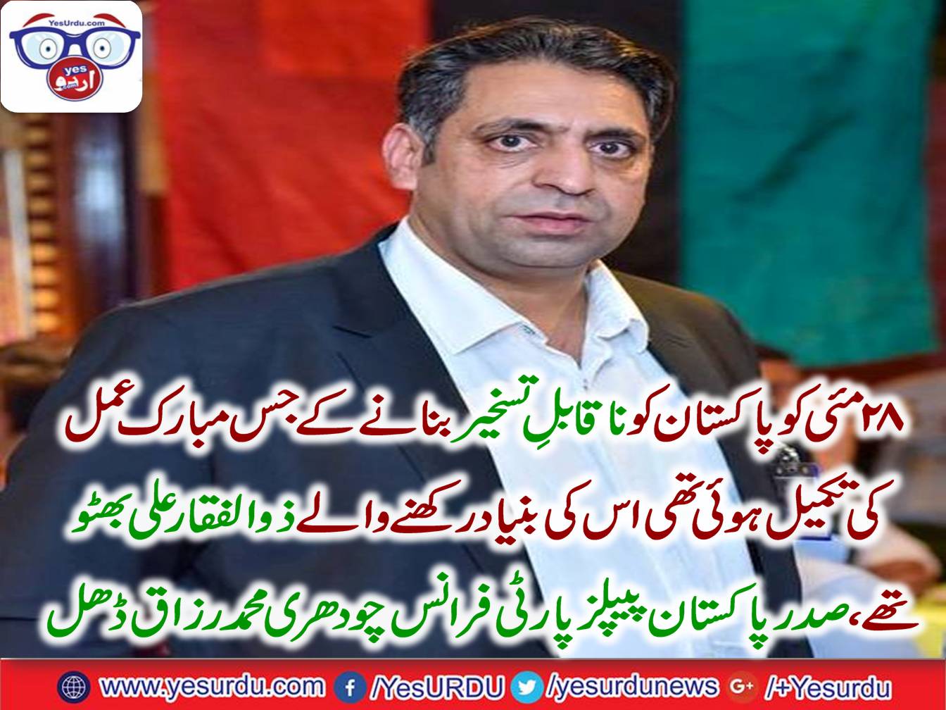 On May 28, a blessed completion of making Pakistan unbelievable Zulfikar Ali Bhutto was the founder of this. President, Pakistan People's Party, France Chaudhry Razzaq Dhal