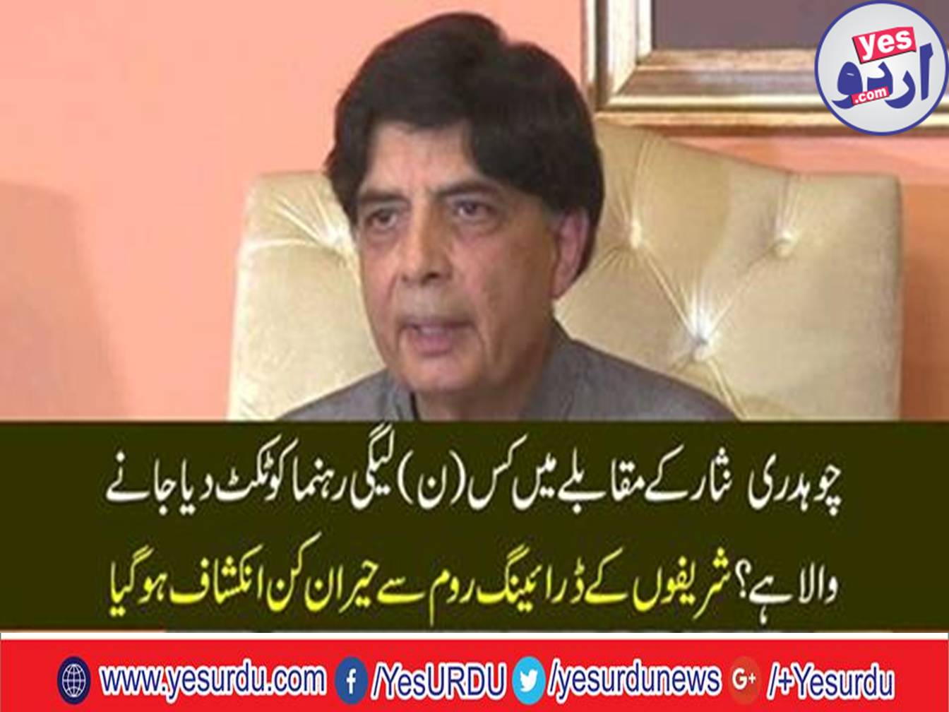 Who is the PML N leader to be given a ticket against Chaudhry Nisar?