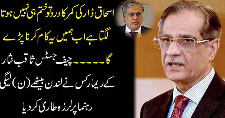 It seems that the pain of Ishaq Dar does not end, now we have to do it. Chief Justice Saqib Nisar Remarks Shutter on London Leader (N) Leadership