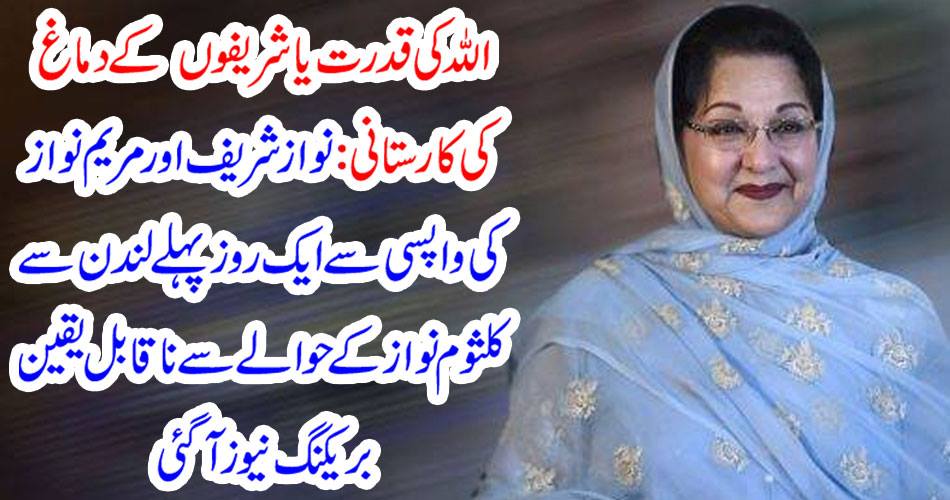 اللہ کی قدرت یا شریفوں کے دماغ کی کارستانی : نواز شریف اور مریم نواز کی واپسی سے ایک روز پہلے لندن سے کلثوم نواز کے حوالے سے ناقابل یقین بریکنگ نیوز آگئی