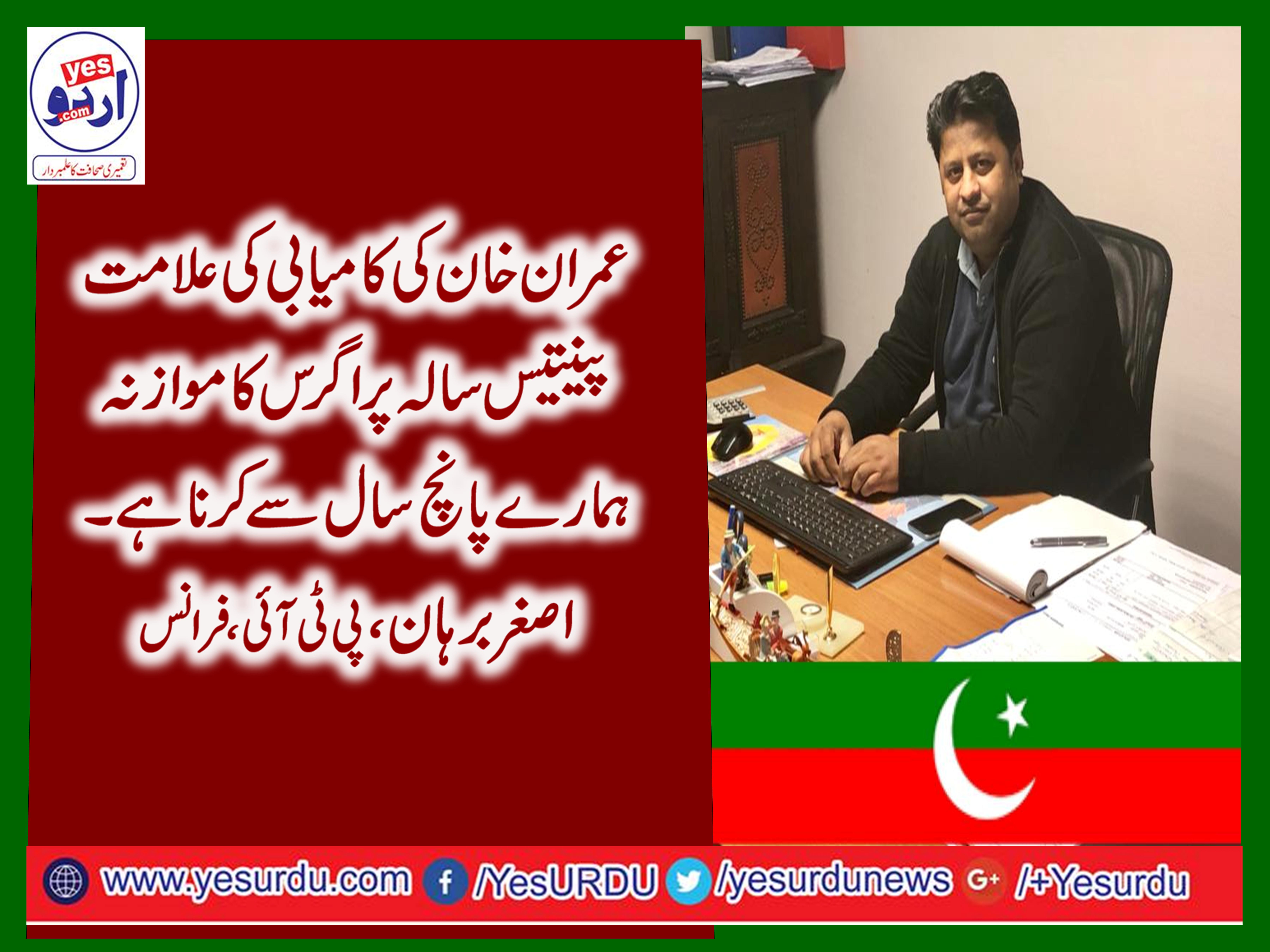 ASGHAR BURHAN, GENERAL SECRETARY, PTI, FRANCE, SAID, OUR, SUCCESS, IS, THAT, PEOPLE, COMPARING, OUR, FIVE, YEARS, WITH, THEIR, THIRTY FIVE, YEARS