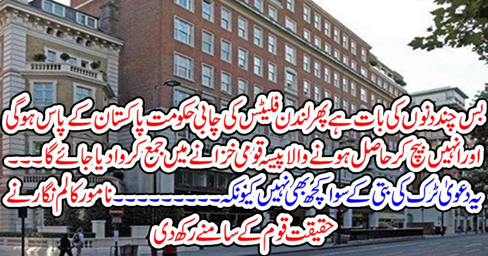 It's just a few days, then the key to the London Flats Government will be with Pakistan and the money earned by them will be deposited in the National Treasury. This claim is nothing but the truck's light because .. ... The famous columnist puts it in front of the real nation