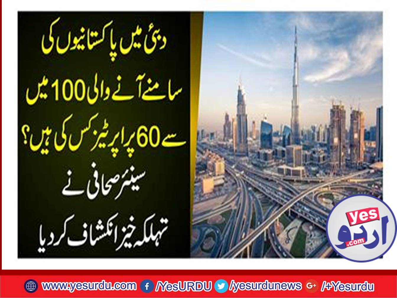 Who has 60 properties of 100 coming to Pakistanis in Dubai? Senior journalist revealed a fairly evident