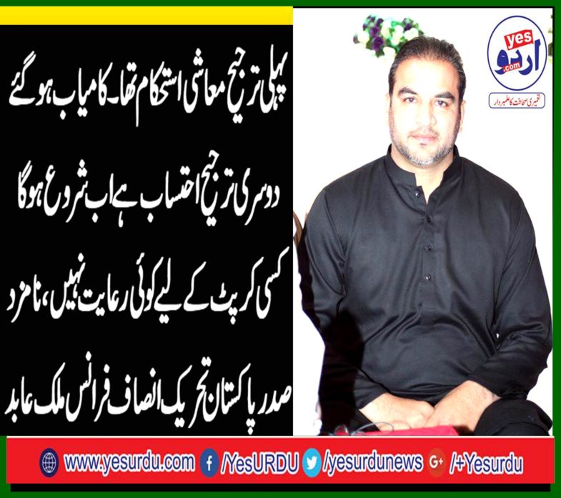 The first priority was economic stability. Successful accountability is second priority will start no discount for any corrupt, nominated President, Pakistan Tehreek-e-Insaf, France Malik Abid