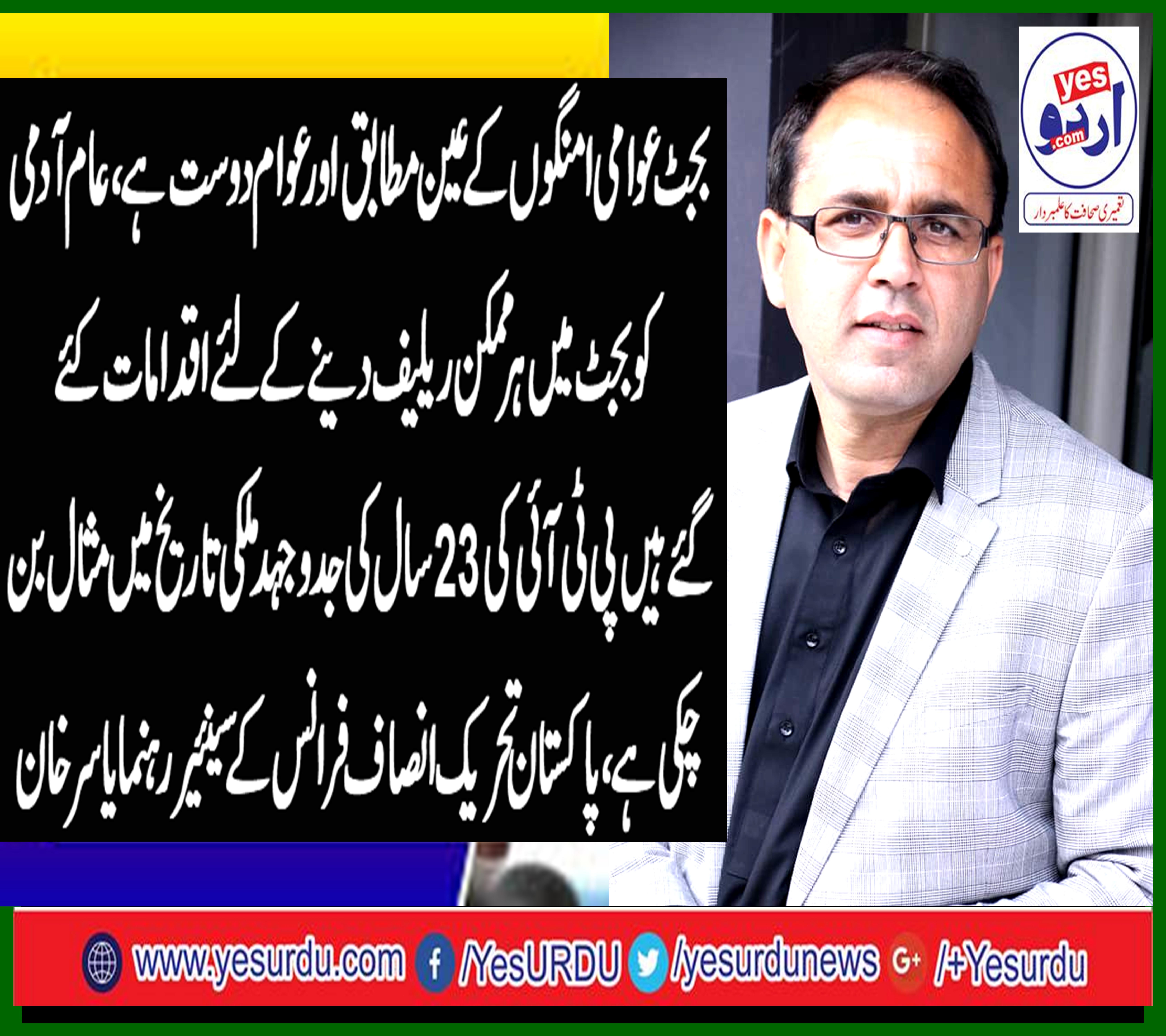 بجٹ عوامی امنگوں کے عین مطابق اور عوام دوست ہے، عام آدمی کو بجٹ میں ہر ممکن ریلیف دینے کے لئے اقدامات کئے گئے ہیں پی ٹی آئی کی 23 سال کی جدوجہد ملکی تاریخ میں مثال بن چکی ہے، پاکستان تحریک انصاف فرانس کے سینئیر رہنما یاسر خان