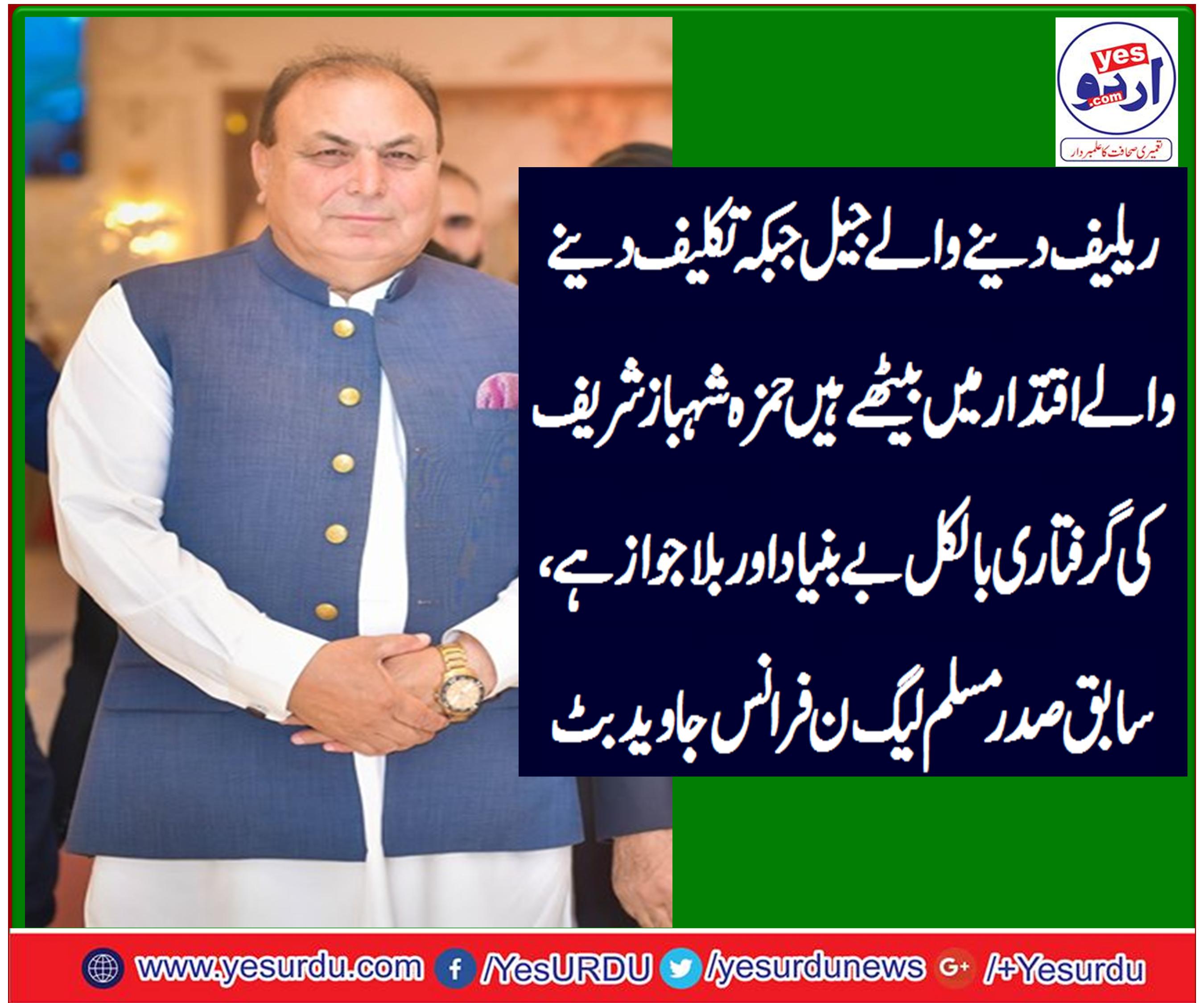 ریلیف دینے والے جیل جبکہ تکلیف دینے والے اقتدار میں بیٹھے ہیں  حمزہ شہباز شریف کی گرفتاری بالکل بے بنیاد اور بلاجواز ہے، سابق صدر مسلم لیگ ن فرانس جاوید بٹ