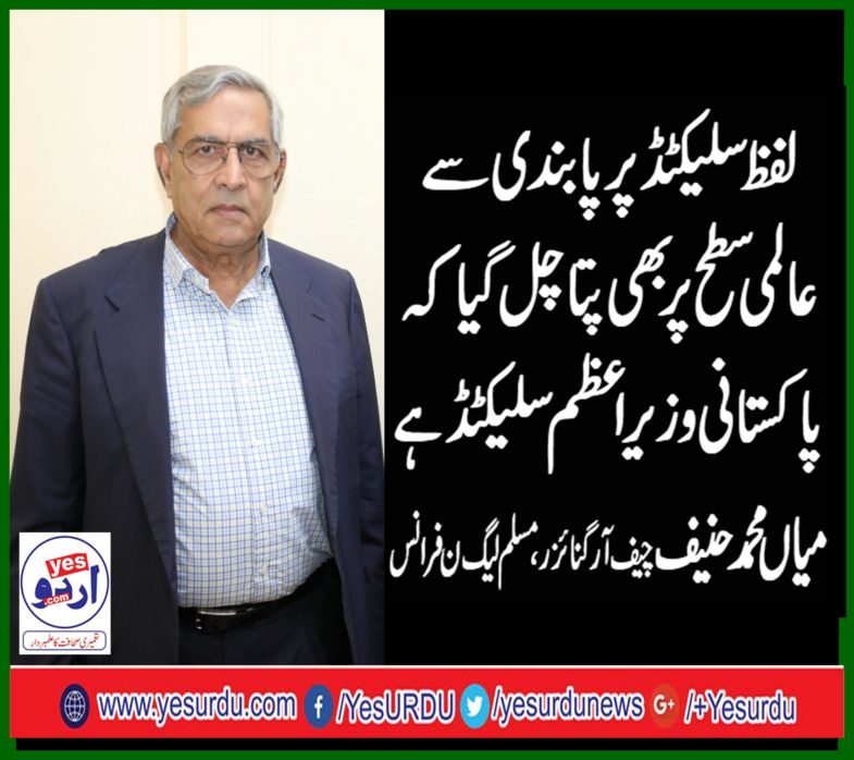 MIAN MUHAMMAD HANIF, CHIEF ORGANIZER, PMLN, FRANCE, SAYS, WORD, SELECTED, AFTER, BANNING, IN, THE, ASSEMBLY, LIFT, BY, INTERNATIONAL, MEDIA, SPREADING, ALL, OVER, THE, WORLD, THAT, PAKISTANI, PRIME, MINISTER, IS, SELECTED