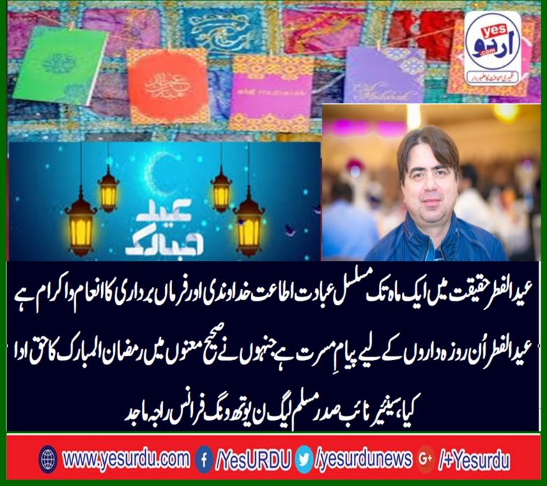 Eid al-Fitr, in fact is the reward of continuous worship for a monthand promise of obedience Eid al-Fitr is a happiness message for those fasting those who truly paid Ramadan right, Senior Vice President, PML-N Youth Wing, France Raja Majid