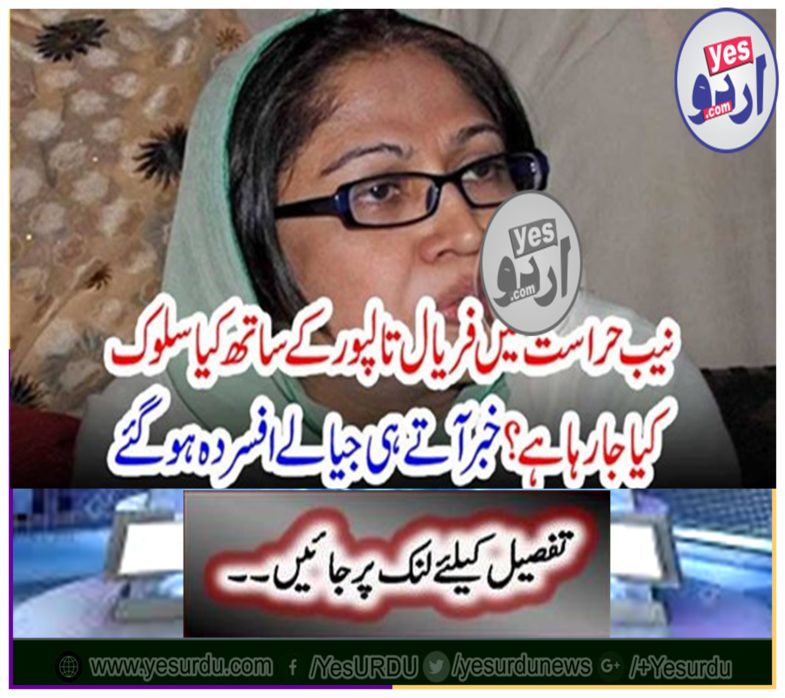 What is being treated with Faryal Talpur in the NAB custody? When you came to know,