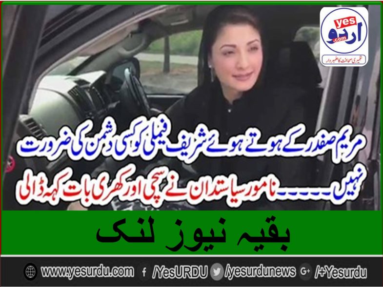 NOT, A, SINGLE, ENEMY, NEEDED, WHEN, MARYAM NAWAZ , IS, THERE, FOR, SHAREIF, FAMILY, FAMOUS, POLITICIAN, SAID, THE, TRUTH