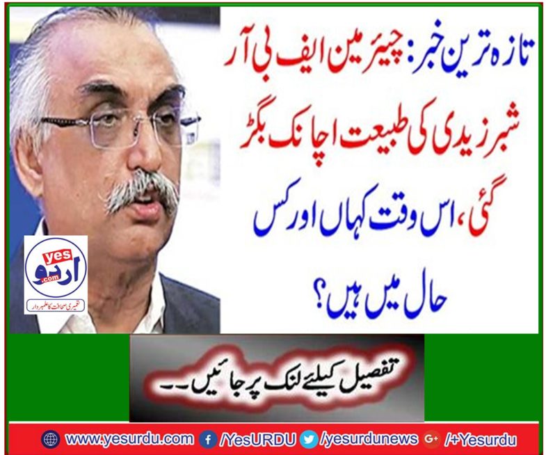 Latest News: Chairman FBR Shuber Zaidi's nature suddenly deteriorated, where and how are he now?