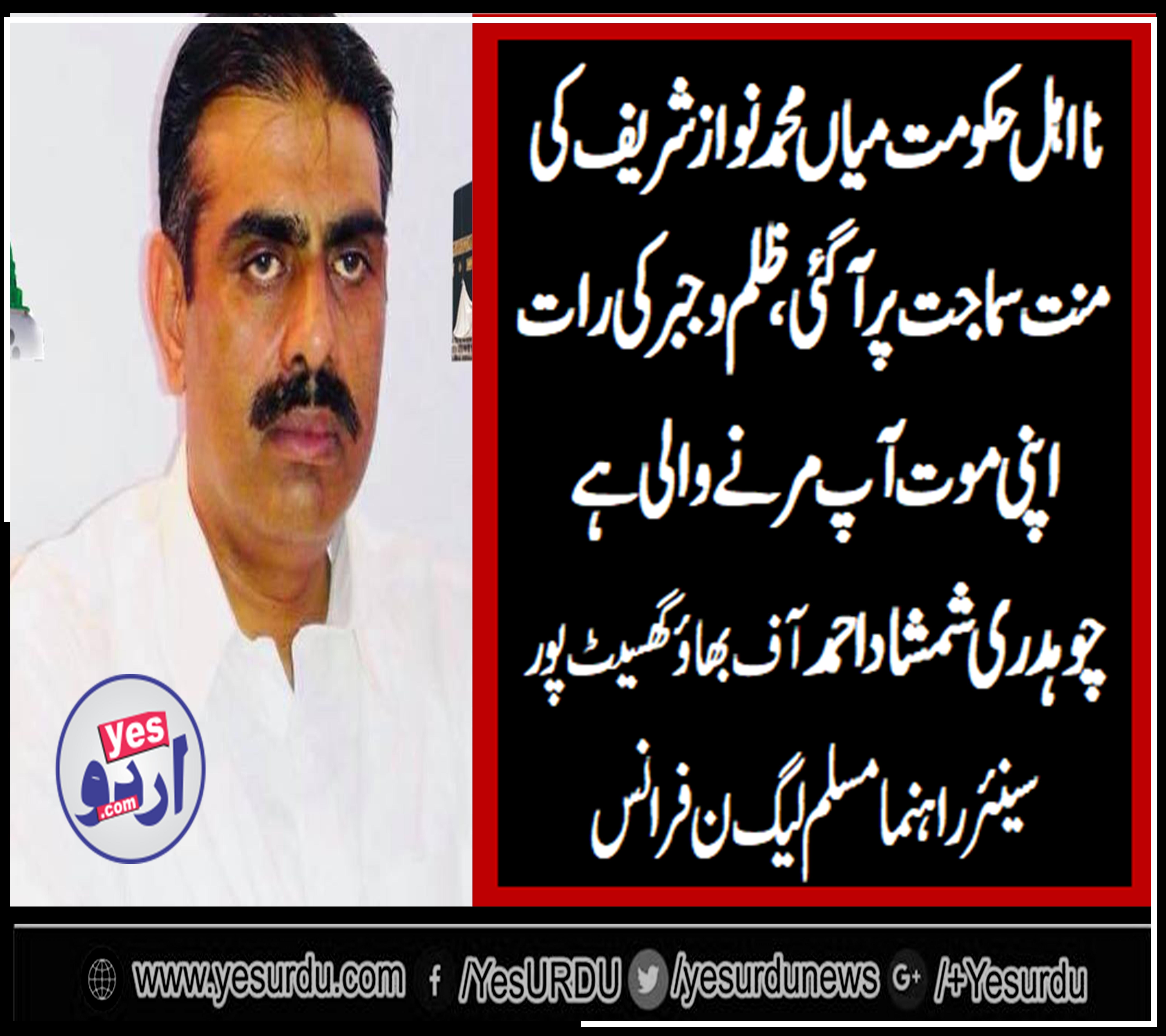 CH SHAMSHAS AHMED, OF, BHAO, GHASEET PUR, SENIOR, LEADER, PMLN, FRANCE, SAYS, GOVT, IS, BEGGING, BEFORE, NAWAZ SHARIEF,