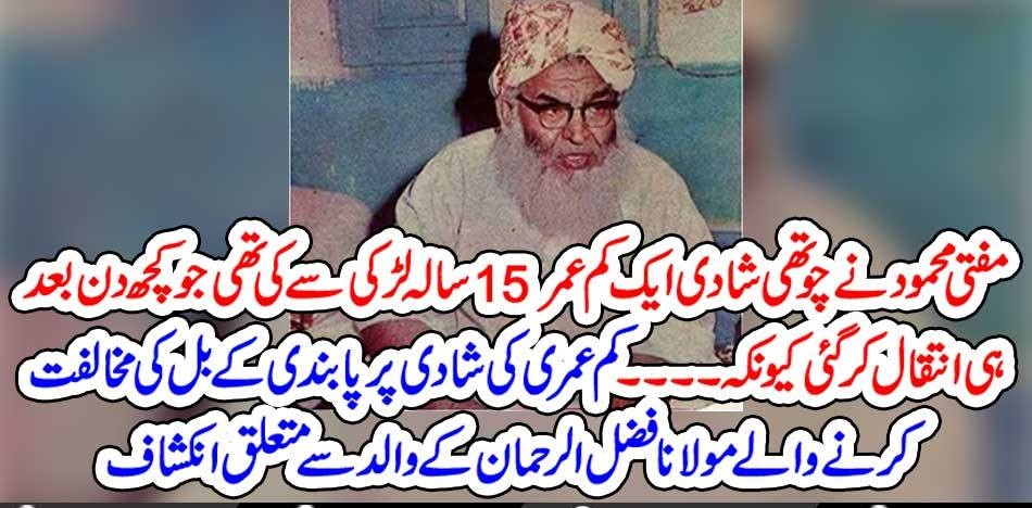 MUFTI MEHMOOD, MARRIED, TO, A, TEEN, AGE, GRIL,FOURTH, TIME, AND, THEN, SHE, DIED, AFTER, SOMETIME, WHAT, A, CONSEQUENCE, THAT, MOLANA FAZAL UR RAHMAN, IS, AGAINST, BAN, ON, CHILD, MARRIAGES, OR, LESS, THAN, 18, MARRIAGES