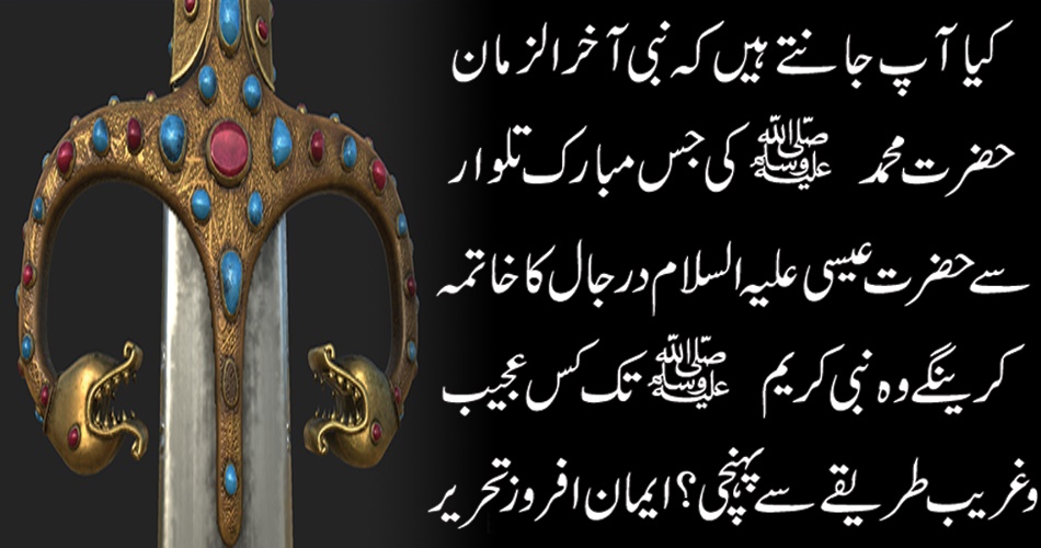 کیا آپ جانتے ہیں کہ نبی آخر الزمان حضرت محمد ﷺ کی جس مبارک تلوار سے حضرت عیسی علیہ السلام درجال کا خاتمہ کرینگے وہ نبی کریم ﷺ تک کس عجیب و غریب طریقے سے پہنچی ؟ ایمان افروز تحریر