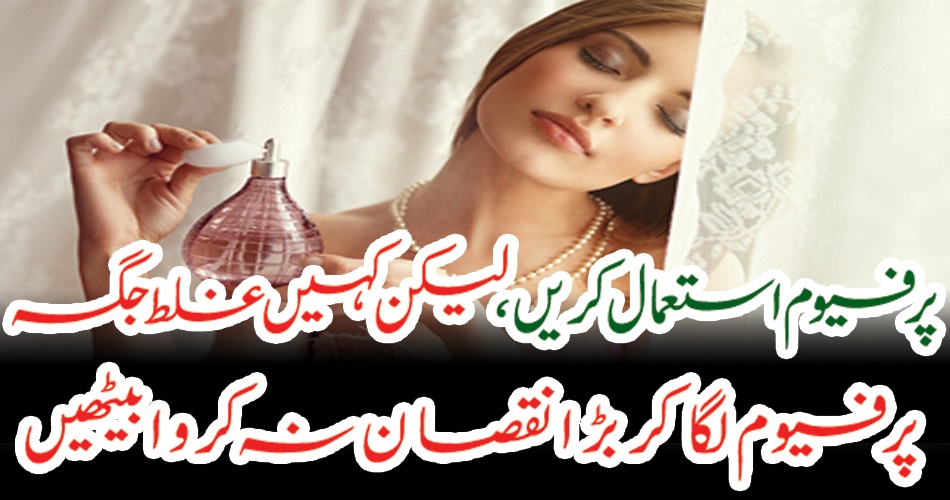 پرفیوم استعمال کریں، لیکن کہیں غلط جگہ پرفیوم لگا کر بڑا نقصان نہ کروا بیٹھیں