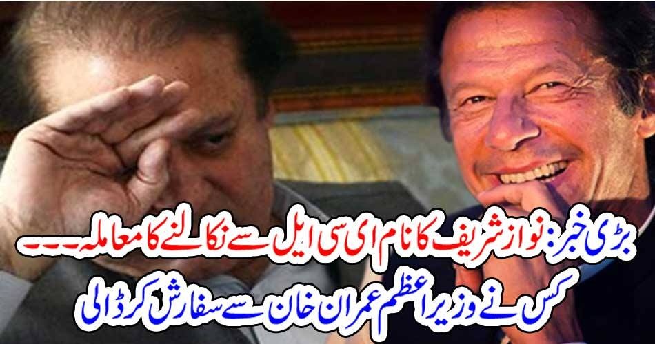 بڑی خبر : نواز شریف کا نام ای سی ایل سے نکالنے کا معاملہ۔۔۔ کس نے وزیراعظم عمران خان سے سفارش کر ڈالی