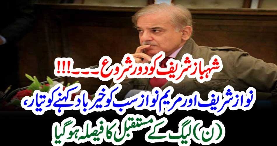 شہباز شریف کو دور شروع۔۔۔!!! نواز شریف اور مریم نواز سب کو خیر باد کہنے کو تیار، (ن) لیگ کے مستقبل کا فیصلہ ہوگیا