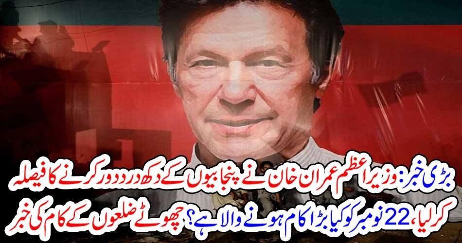 بڑی خبر: وزیراعظم عمران خان نے پنجابیوں کے دکھ درد دور کرنے کا فیصلہ کر لیا ، 22 نومبر کو کیا بڑا کام ہونے والا ہے ؟ چھوٹے ضلعوں کے کام کی خبر