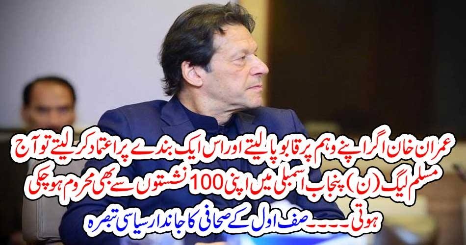 عمران خان اگر اپنے وہم پر قابو پالیتے اور اس ایک بندے پر اعتماد کر لیتے تو آج مسلم لیگ (ن) پنجاب اسمبلی میں اپنی 100نشستوں سے بھی محروم ہو چکی ہوتی ۔۔۔۔ صف اول کے صحافی کا جاندار سیاسی تبصرہ