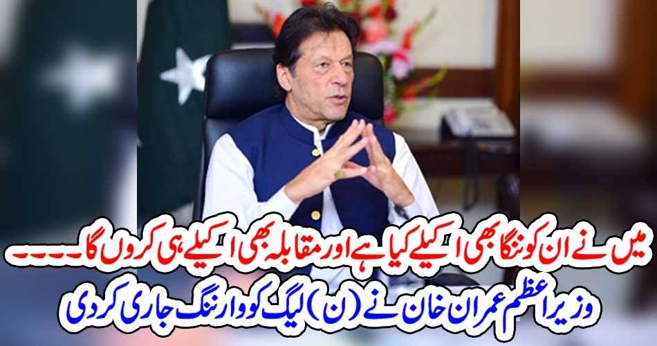 میں نے ان کو ننگا بھی اکیلے کیا ہے اور مقابلہ بھی اکیلے ہی کروں گا۔۔۔۔ وزیر اعظم عمران خان نے (ن)لیگ کووارننگ جاری کر دی