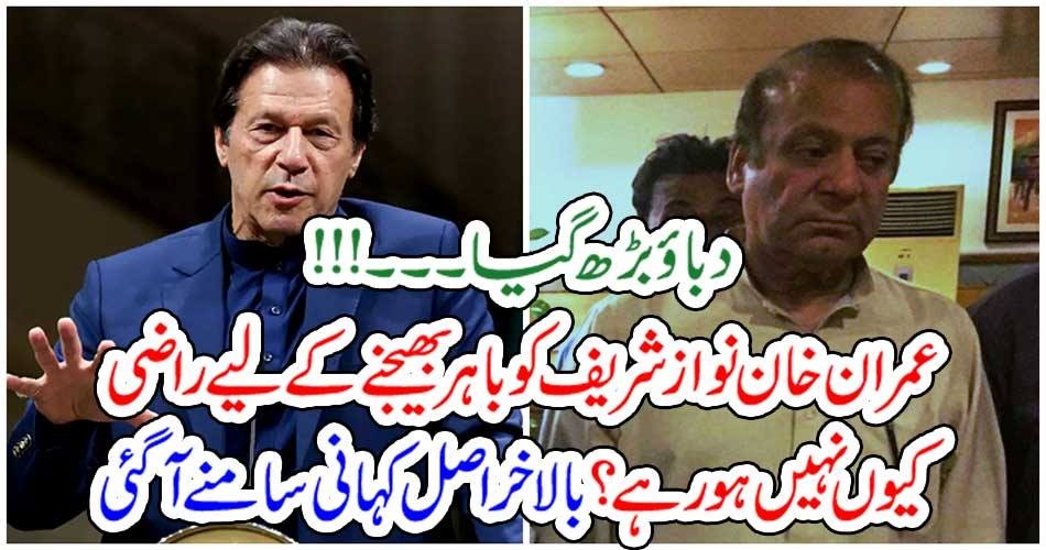 دباؤ بڑھ گیا۔۔۔!!!عمران خان نواز شریف کو باہر بھیجنے کے لیے راضی کیوں نہیں ہو رہے؟ بالاخر اصل کہانی سامنے آگئی