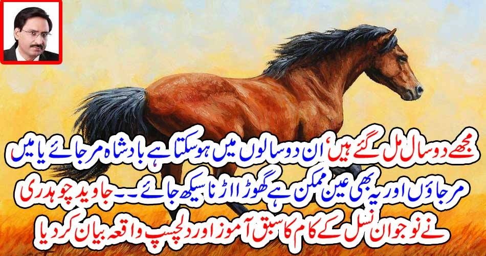 مجھے دو سال مل گئے ہیں‘ ان دو سالوں میں ہو سکتا ہے بادشاہ مر جائےیا میں مر جاؤں اور یہ بھی عین ممکن ہے گھوڑا اڑنا سیکھ جائے۔۔۔۔جاوید چوہدری نے نوجوان نسل کے کام کا سبق آموز اور دلچسپ واقعہ بیان کر دیا