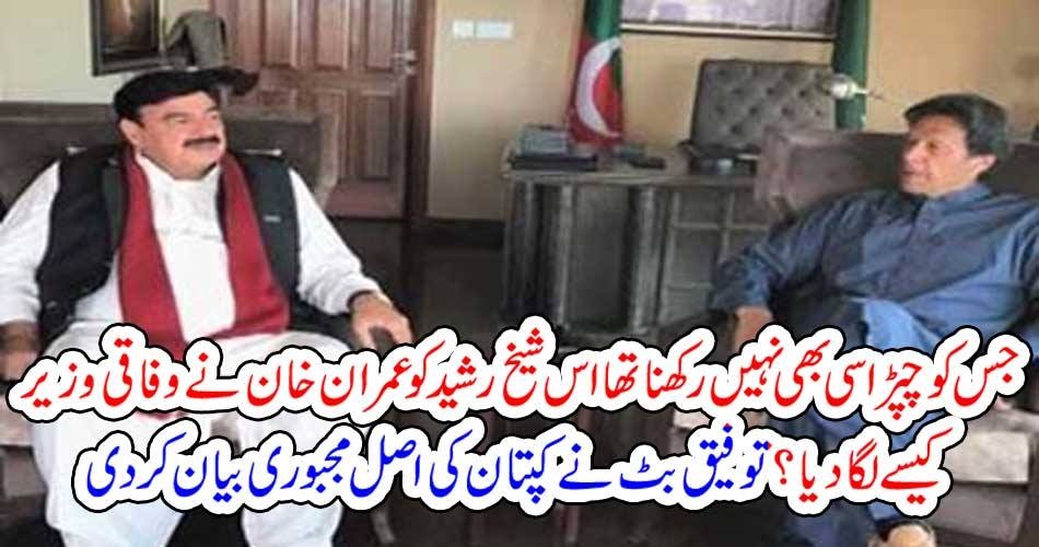 جس کو چپڑاسی بھی نہیں رکھنا تھا اس شیخ رشید کو عمران خان نے وفاقی وزیر کیسے لگا دیا ؟ توفیق بٹ نے کپتان کی اصل مجبوری بیان کر دی
