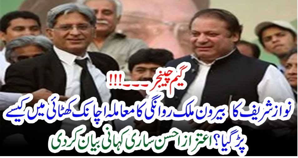 گیم چینجر۔۔۔!!! نواز شریف کا بیرون ملک روانگی کا معاملہ اچانک کھٹائی میں کیسے پڑ گیا؟ اعتزاز احسن ساری کہانی بیان کر دی