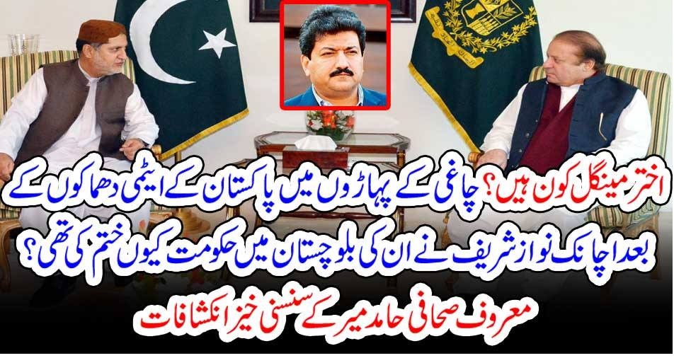 اختر مینگل کون ہیں؟ چاغی کے پہاڑوں میں پاکستان کے ایٹمی دھماکوں کے بعد اچانک نواز شریف نےان کی بلوچستان میں حکومت کیوں ختم کی تھی؟ معروف صحافی حامد میر کے سنسنی خیز انکشافات
