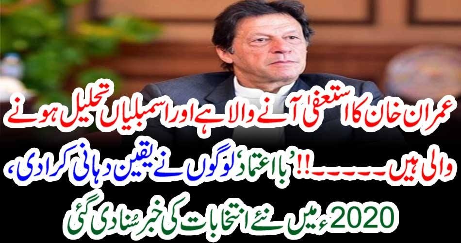 عمران خان کا استعفیٰ آنے والا ہے اور اسمبلیاں تحلیل ہونے والی ہیں۔۔۔!!! ’ بااعتماد‘ لوگوں نے یقین دہانی کرادی،2020ء میں نئے انتخابات کی خبر سُنا دی گئی