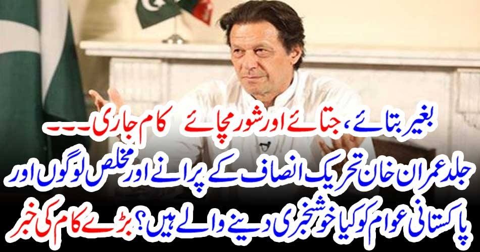بغیر بتائے ، جتائے اور شور مچائے کام جاری ۔۔۔۔۔ جلد عمران خان تحریک انصاف کے پرانے اور مخلص لوگوں اور پاکستانی عوام کو کیا خوشخبری دینے والے ہیں ؟ بڑے کام کی خبر