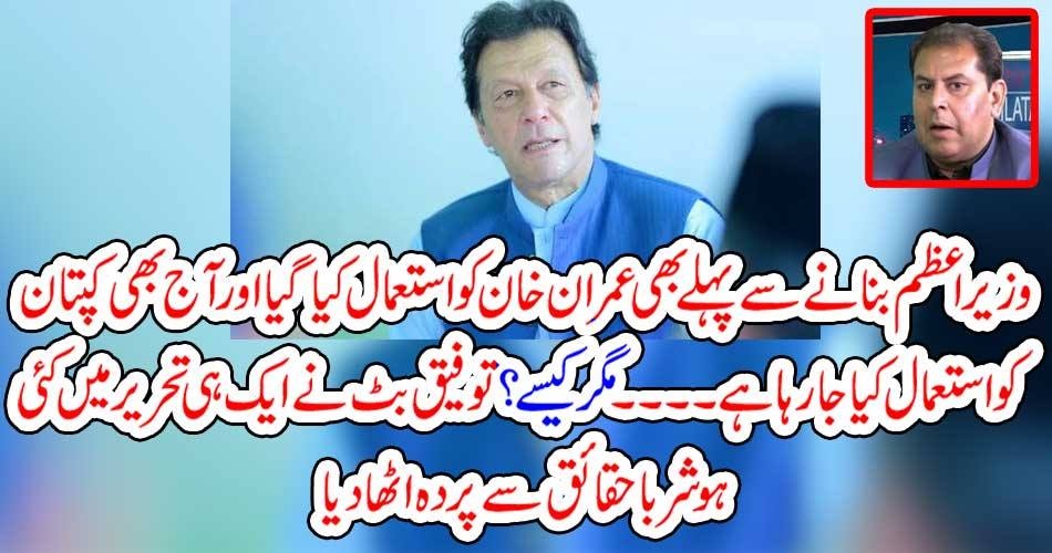 وزیراعظم بنانے سے پہلے بھی عمران خان کو استعمال کیا گیا اور آج بھی کپتان کو استعمال کیا جا رہا ہے ۔۔۔۔مگر کیسے ؟ توفیق بٹ نے ایک ہی تحریر میں کئی ہوشربا حقائق سے پردہ اٹھا دیا