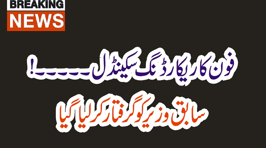 فون کا ریکارڈنگ سکینڈل۔۔۔۔ سابق وزیر کو گرفتار کر لیا گیا