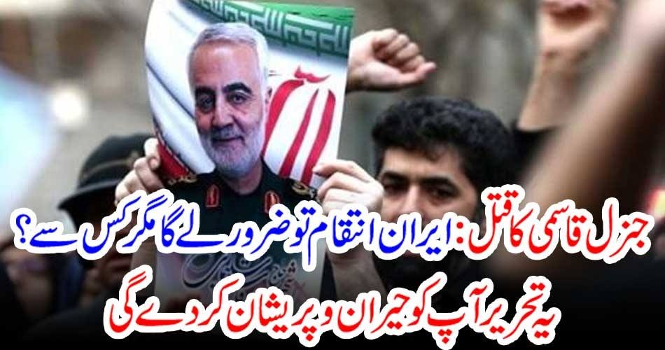 جنرل قاسمی کا قتل : ایران انتقام تو ضرور لے گا مگر کس سے ؟ یہ تحریر آپ کو حیران و پریشان کردے گی