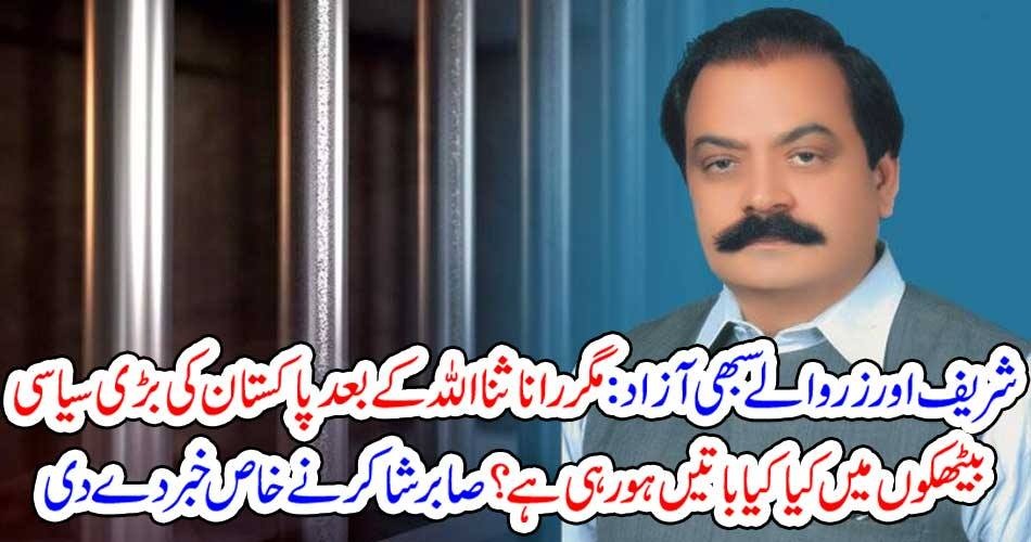 شریف اور زر والے سبھی آزاد : مگر رانا ثنااللہ کے بعد پاکستان کی بڑی سیاسی بیٹھکوں میں کیا کیا باتیں ہو رہی ہے ؟ صابر شاکر نے خاص خبر دے دی