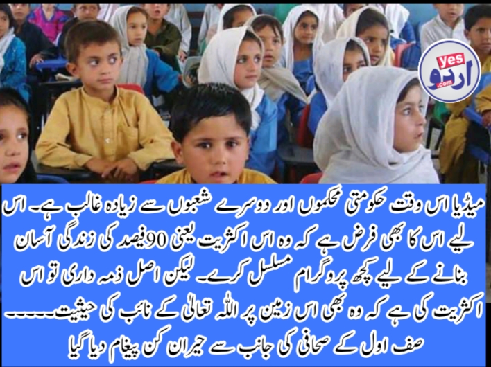 میڈیا اس وقت حکومتی محکموں اور دوسرے شعبوں سے زیادہ غالب ہے۔ اس لیے اس کا بھی فرض ہے کہ وہ اس اکثریت یعنی 90فیصد کی زندگی آسان بنانے کے لیے کچھ پروگرام مسلسل کرے۔ لیکن اصل ذمہ داری تو اس اکثریت کی ہے کہ وہ بھی اس زمین پر اللّٰہ تعالیٰ کے نائب کی حیثیت۔۔۔۔۔۔۔۔