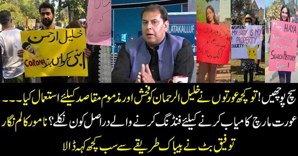 سچ پوچھیں! تو کچھ عورتوں نے خلیل الرحمان کو فحش اور مذموم مقاصد کیلئے استعمال کیا۔۔۔عورت مارچ کامیاب کرنے کیلئے فنڈنگ کرنے والے دراصل کون نکلے؟ نامور کالم نگار توفیق بٹ نے بیباک طریقے سے سب کچھ کہہ ڈالا