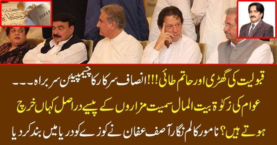 قبولیت کی گھڑی اور حاتم طائی!!! انصاف سرکار کا چیمپیئن سربراہ۔۔۔ عوام کی زکوٰۃ بیت المال سمیت مزاروں کے پیسے دراصل کہاں خرچ ہوتے ہیں؟ نامور کالم نگار آصف عفان نے کوزے کو دریا میں بند کردیا