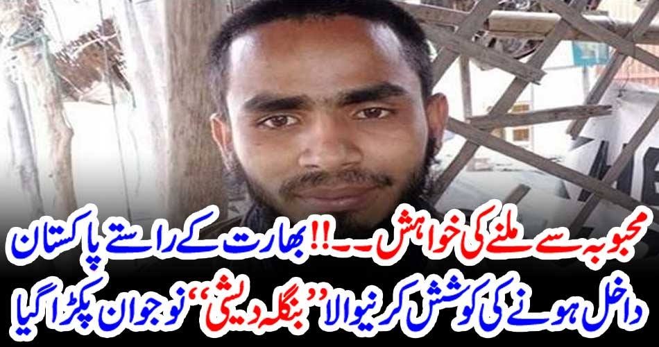 محبوبہ سے ملنے کی خواہش!! بھارت کے راستے پاکستان داخل ہونے کی کوشش کرنیوالا ’’بنگلہ دیشی‘‘ نوجوان پکڑا گیا
