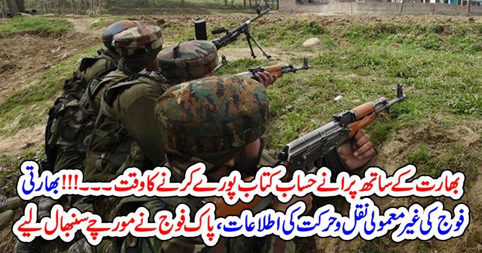 بھارت کے ساتھ پرانے حساب کتاب پورے کرنے کاوقت۔۔۔!!! بھارتی فوج کی غیر معمولی نقل و حرکت کی اطلاعات،پاک فوج نے مورچے سنبھال لیے
