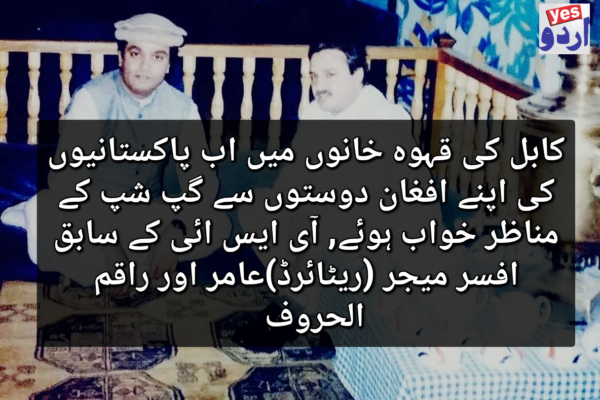 کابل کے قہوہ خانوں میں اب پاکستانیوں کی اپنے افغان دوستوں سے گپ شپ کے مناظر خواب ہوئے, آی ایس ائی کے سابق افسر میجر (ریٹائرڈ)عامر اور راقم الحروف  